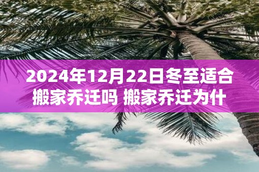 2025年12月22日冬至适合搬家乔迁吗 搬家乔迁为什么要暖房
