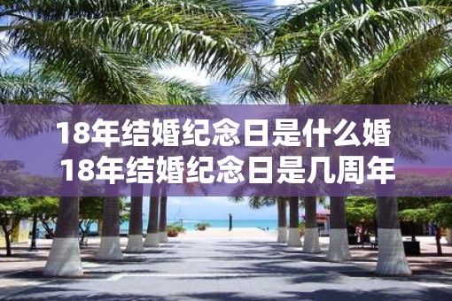 18年结婚纪念日是什么婚 18年结婚纪念日是几周年