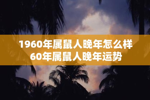 1960年属鼠人晚年怎么样 60年属鼠人晚年运势
