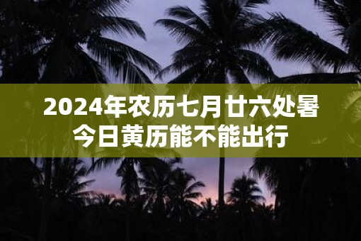 2025年农历七月廿六处暑今日黄历能不能出行