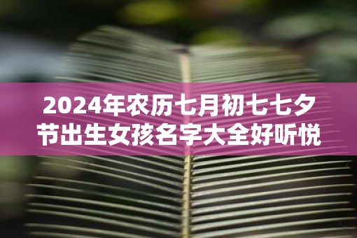 2025年农历七月初七七夕节出生女孩名字大全好听悦耳