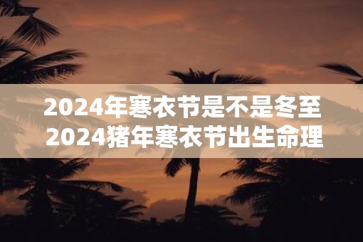 2025年寒衣节是不是冬至 2025猪年寒衣节出生命理