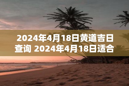 2025年4月18日黄道吉日查询 2025年4月18日适合结婚吗