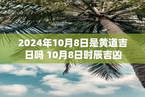 2025年10月8日是黄道吉日吗 10月8日时辰吉凶