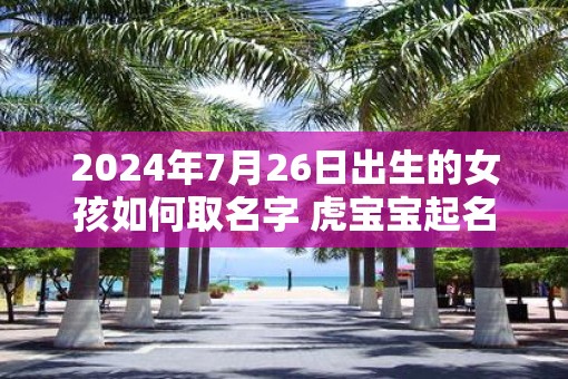 2025年7月26日出生的女孩如何取名字 虎宝宝起名用字 2025年7月26日出生的女孩如何取名字 虎宝宝起名用字
