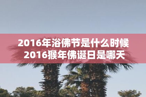 2016年浴佛节是什么时候 2016猴年佛诞日是哪天