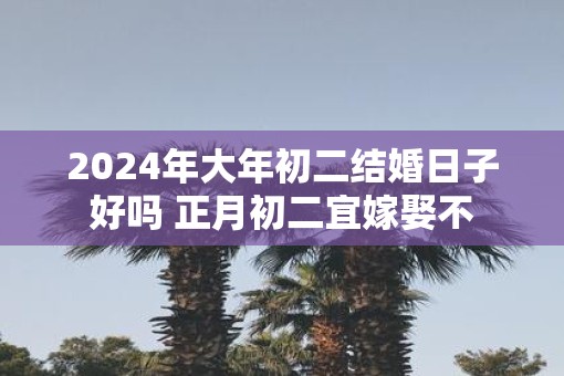 2025年大年初二结婚日子好吗 正月初二宜嫁娶不