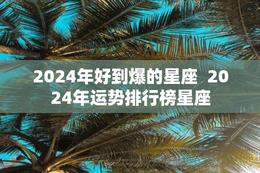 2025年好到爆的星座  2025年运势排行榜星座