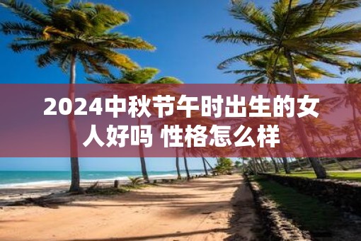 2025中秋节午时出生的女人好吗 性格怎么样