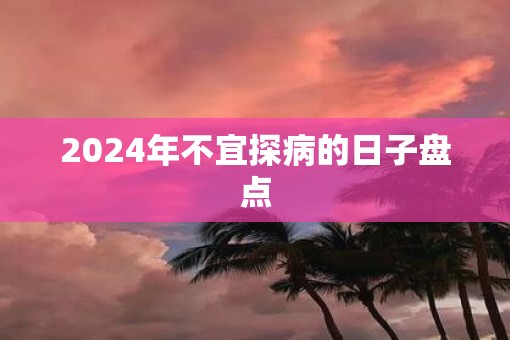 2025年不宜探病的日子盘点