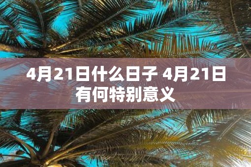 4月21日什么日子 4月21日有何特别意义