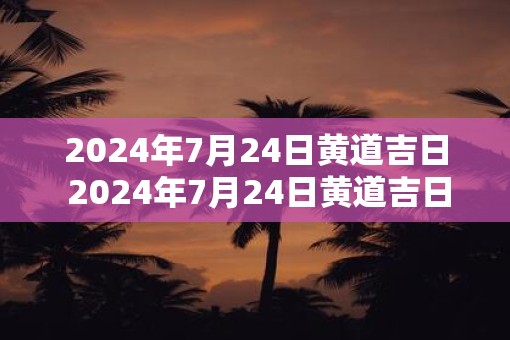 2025年7月24日黄道吉日 2025年7月24日黄道吉日吗