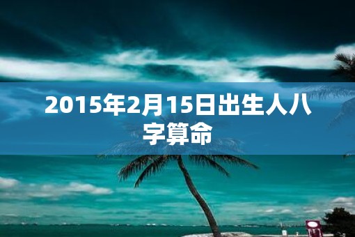 2015年2月15日出生人八字算命