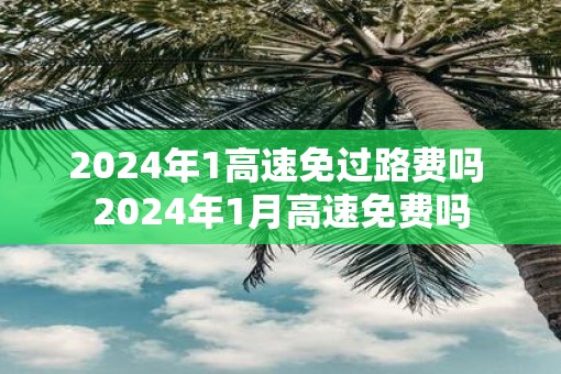 2025年1高速免过路费吗 2025年1月高速免费吗