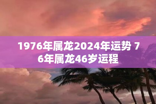 1976年属龙2025年运势 76年属龙46岁运程 1976年属龙2025年运势 76年属龙46岁运程