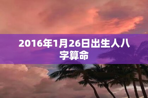 2016年1月26日出生人八字算命