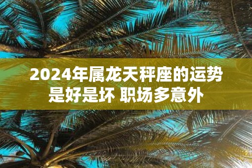 2025年属龙天秤座的运势是好是坏 职场多意外