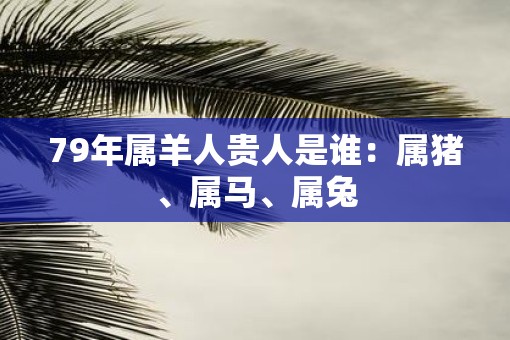79年属羊人贵人是谁：属猪、属马、属兔