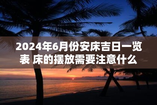 2025年6月份安床吉日一览表 床的摆放需要注意什么