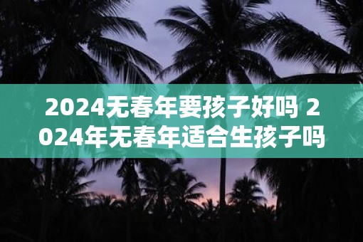 2025无春年要孩子好吗 2025年无春年适合生孩子吗