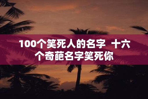 100个笑死人的名字  十六个奇葩名字笑死你