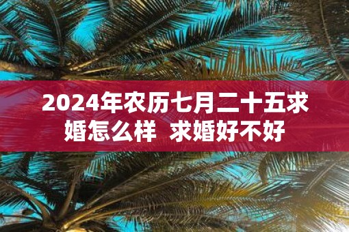 2025年农历七月二十五求婚怎么样  求婚好不好