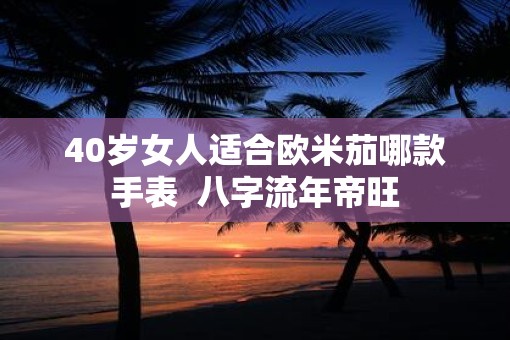 40岁女人适合欧米茄哪款手表 八字流年帝旺 40岁女人适合欧米茄哪款手表 八字流年帝旺
