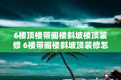 6楼顶楼带阁楼斜坡楼顶装修 6楼带阁楼斜坡顶装修怎么做