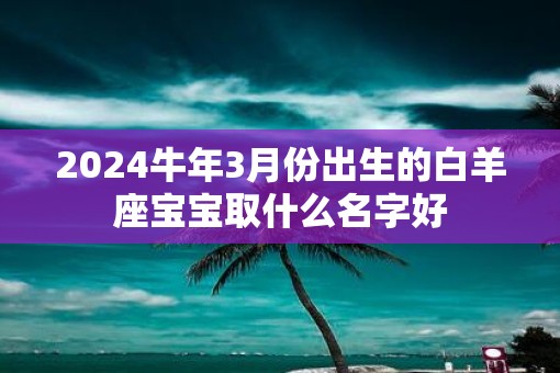 2025牛年3月份出生的白羊座宝宝取什么名字好