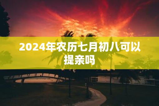 2025年农历七月初八可以提亲吗