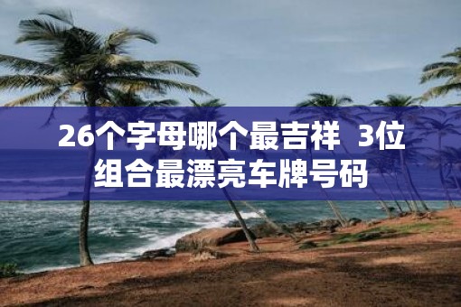 26个字母哪个最吉祥  3位组合最漂亮车牌号码