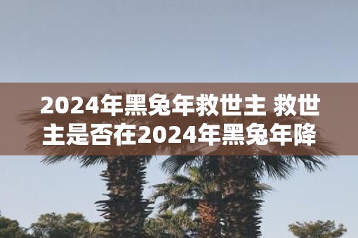 2025年黑蛇年救世主 救世主是否在2025年黑蛇年降临