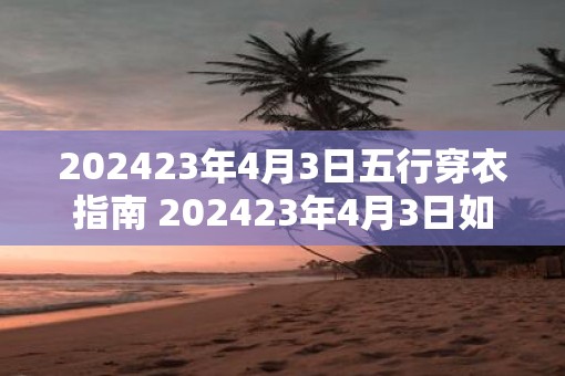 202523年4月3日五行穿衣指南 202523年4月3日如何根据五行穿衣
