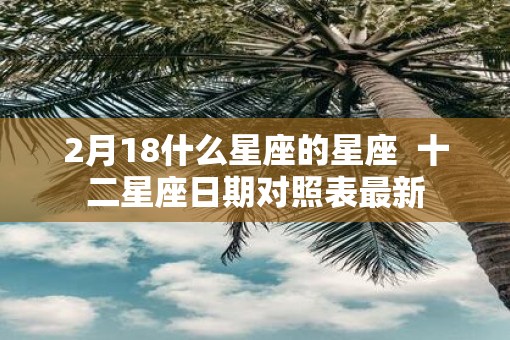 2月18什么星座的星座  十二星座日期对照表最新