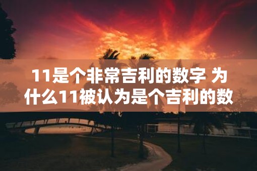 11是个非常吉利的数字 为什么11被认为是个吉利的数字 11是个非常吉利的数字 为什么11被认为是个吉利的数字