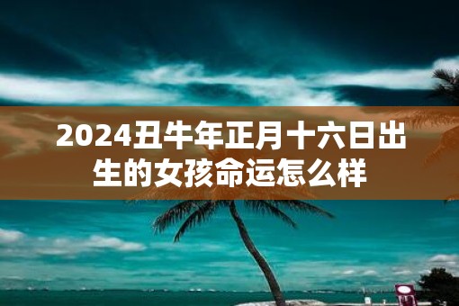 2025丑牛年正月十六日出生的女孩命运怎么样