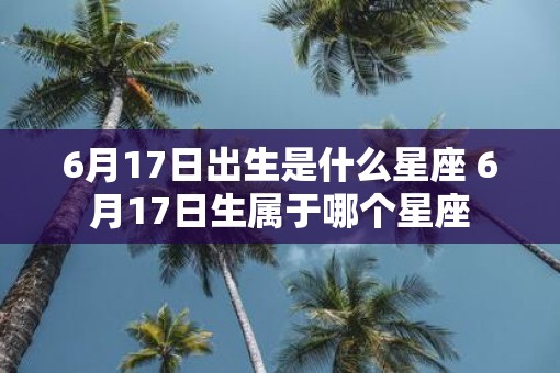 6月17日出生是什么星座 6月17日生属于哪个星座 6月17日出生是什么星座 6月17日生属于哪个星座