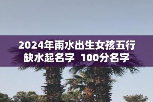 2025年雨水出生女孩五行缺水起名字  100分名字