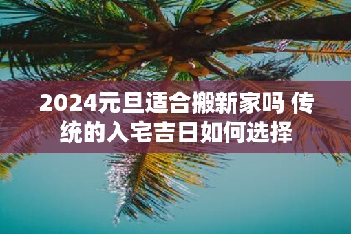 2025元旦适合搬新家吗 传统的入宅吉日如何选择