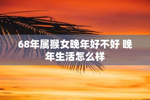 68年属猴女晚年好不好 晚年生活怎么样