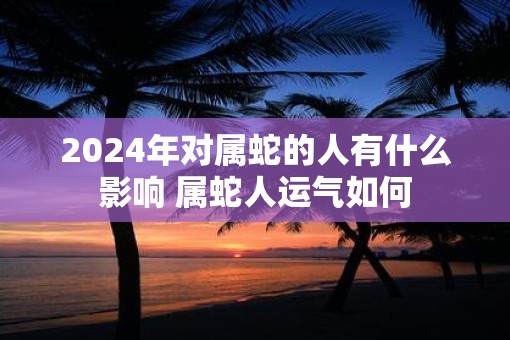 2025年对属蛇的人有什么影响 属蛇人运气如何