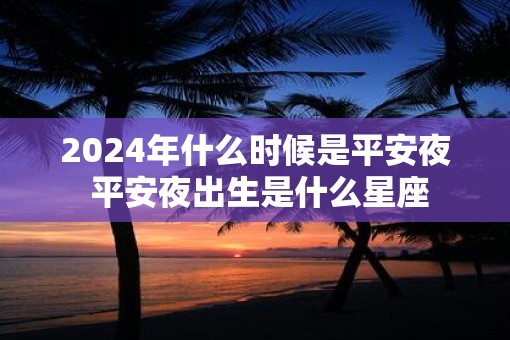 2025年什么时候是平安夜 平安夜出生是什么星座
