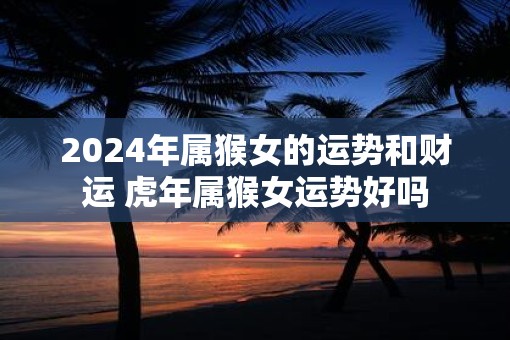 2025年属猴女的运势和财运 虎年属猴女运势好吗