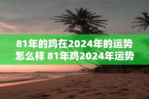 81年的鸡在2025年的运势怎么样 81年鸡2025年运势如何