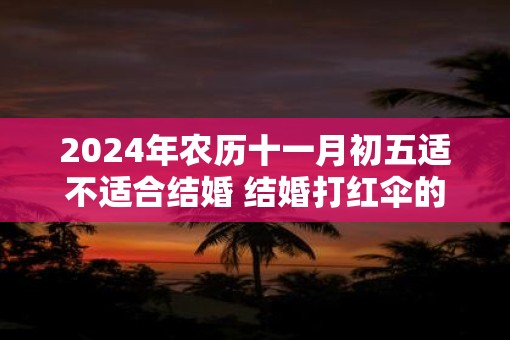 2025年农历十一月初五适不适合结婚 结婚打红伞的由来