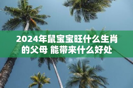 2025年鼠宝宝旺什么生肖的父母 能带来什么好处