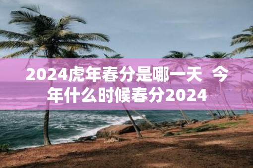 2025虎年春分是哪一天  今年什么时候春分2025