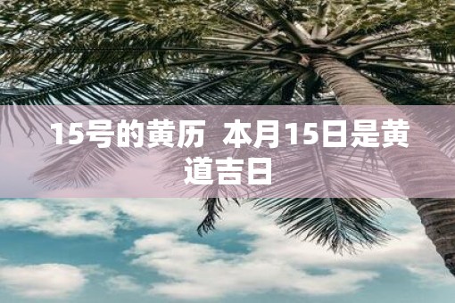15号的黄历  本月15日是黄道吉日