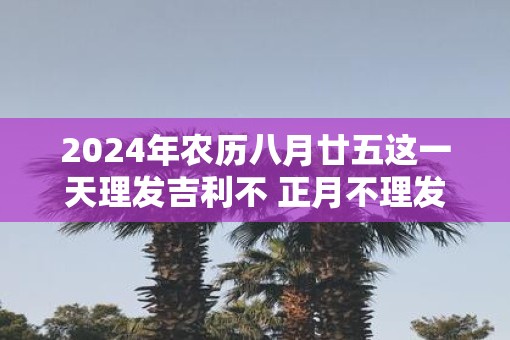 2025年农历八月廿五这一天理发吉利不 正月不理发的习俗