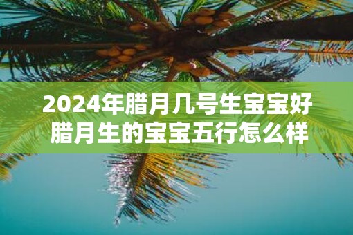 2025年腊月几号生宝宝好 腊月生的宝宝五行怎么样